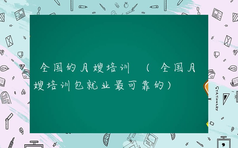 全国的月嫂培训 (全国月嫂培训包就业最可靠的)